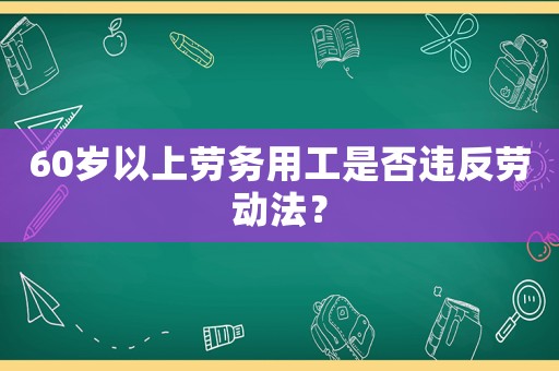 60歲以上勞務(wù)用工是否違反勞動(dòng)法？