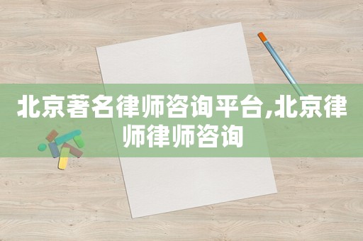 北京著名律師咨詢平臺(tái),北京律師律師咨詢