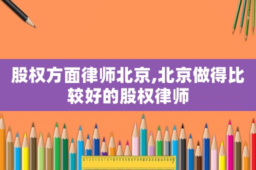 股權(quán)方面律師北京,北京做得比較好的股權(quán)律師