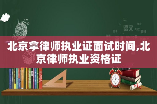 北京拿律師執(zhí)業(yè)證面試時間,北京律師執(zhí)業(yè)資格證