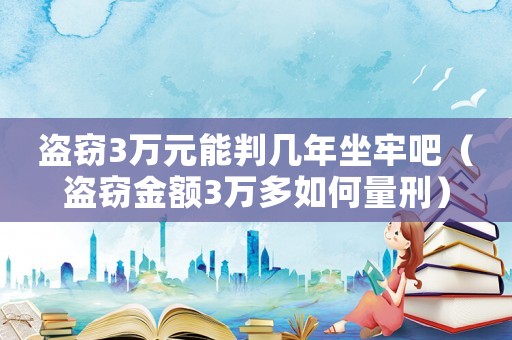 盜竊3萬(wàn)元能判幾年坐牢吧（盜竊金額3萬(wàn)多如何量刑）