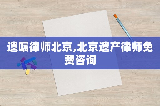 遺囑律師北京,北京遺產(chǎn)律師免費(fèi)咨詢