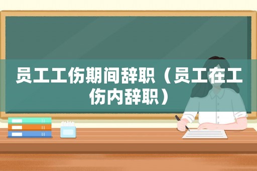 員工工傷期間辭職（員工在工傷內(nèi)辭職）