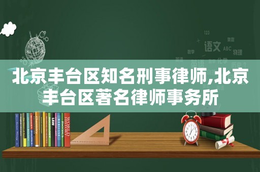 北京豐臺區(qū)知名刑事律師,北京豐臺區(qū)著名律師事務(wù)所