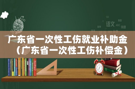 廣東省一次性工傷就業(yè)補(bǔ)助金（廣東省一次性工傷補(bǔ)償金）