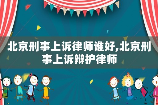北京刑事上訴律師誰好,北京刑事上訴辯護(hù)律師