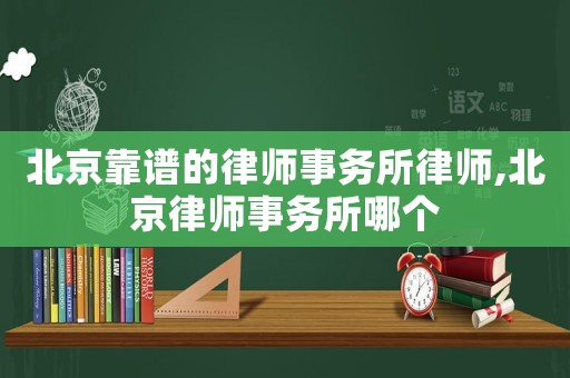北京靠譜的律師事務(wù)所律師,北京律師事務(wù)所哪個