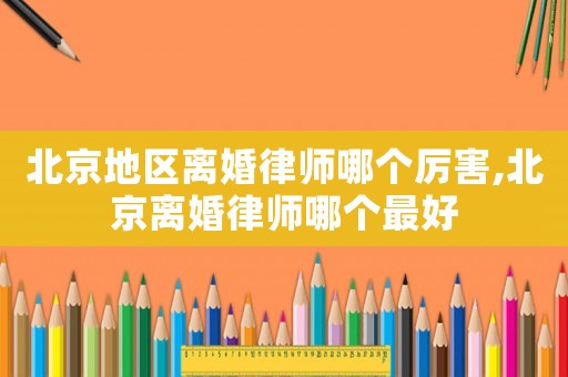 北京地區(qū)離婚律師哪個厲害,北京離婚律師哪個最好