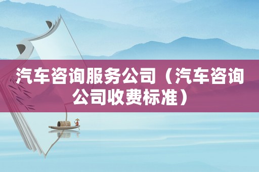 汽車咨詢服務(wù)公司（汽車咨詢公司收費(fèi)標(biāo)準(zhǔn)）