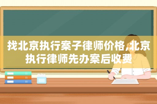 找北京執(zhí)行案子律師價格,北京執(zhí)行律師先辦案后收費