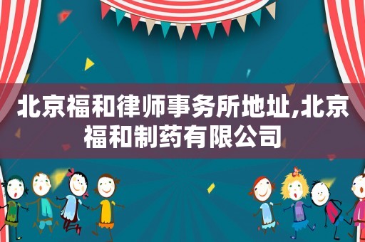 北京福和律師事務所地址,北京福和制藥有限公司