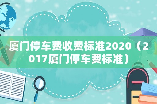 廈門停車費(fèi)收費(fèi)標(biāo)準(zhǔn)2020（2017廈門停車費(fèi)標(biāo)準(zhǔn)）