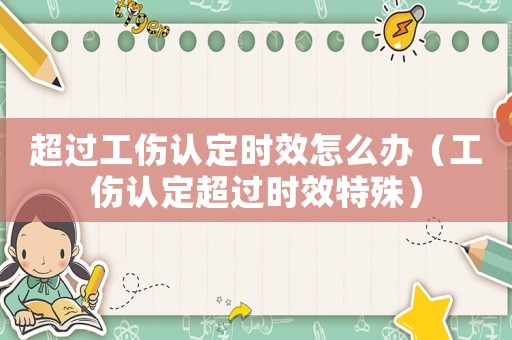 超過(guò)工傷認(rèn)定時(shí)效怎么辦（工傷認(rèn)定超過(guò)時(shí)效特殊）