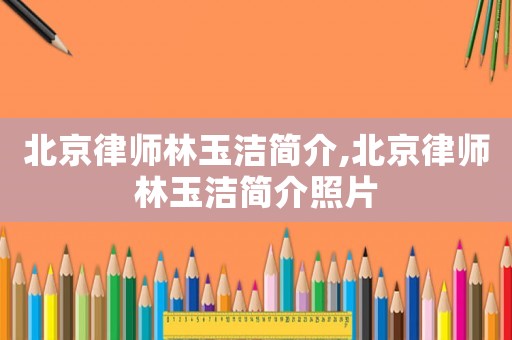 北京律師林玉潔簡(jiǎn)介,北京律師林玉潔簡(jiǎn)介照片