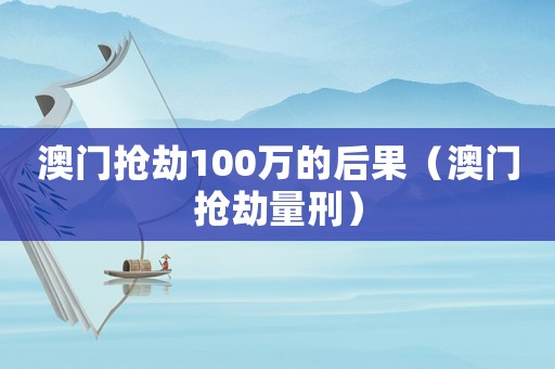 澳門搶劫100萬的后果（澳門搶劫量刑）