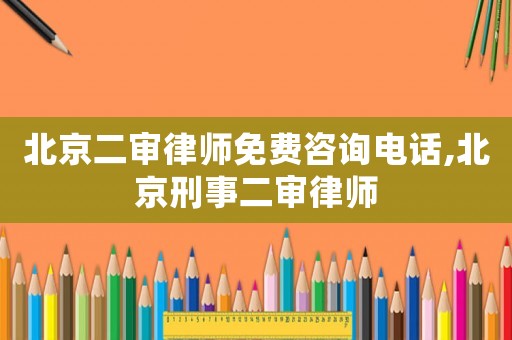 北京二審律師免費(fèi)咨詢電話,北京刑事二審律師