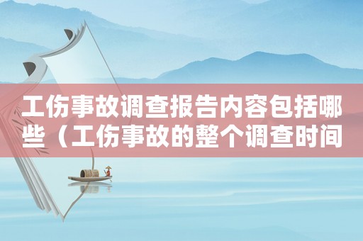 工傷事故調(diào)查報告內(nèi)容包括哪些（工傷事故的整個調(diào)查時間）