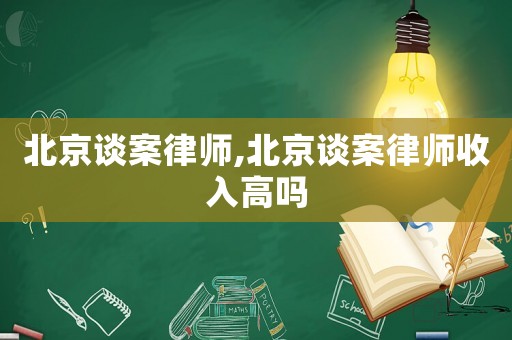 北京談案律師,北京談案律師收入高嗎