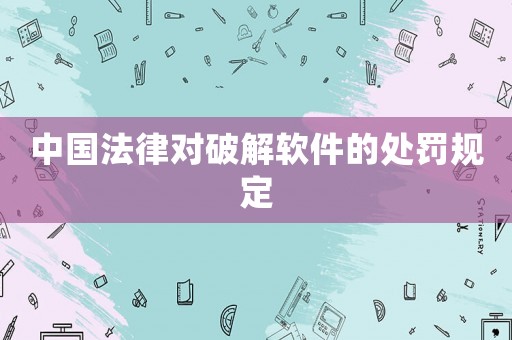 中國(guó)法律對(duì)破解軟件的處罰規(guī)定
