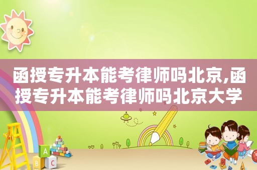 函授專升本能考律師嗎北京,函授專升本能考律師嗎北京大學(xué)