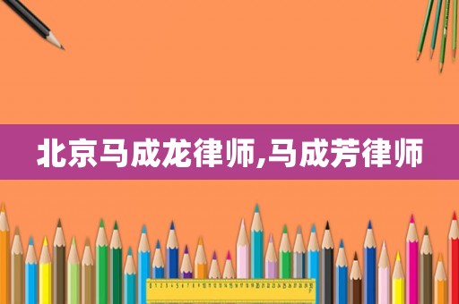 北京馬成龍律師,馬成芳律師