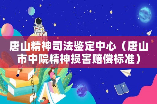 唐山精神司法鑒定中心（唐山市中院精神損害賠償標(biāo)準(zhǔn)）