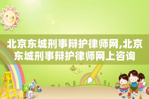 北京東城刑事辯護律師網(wǎng),北京東城刑事辯護律師網(wǎng)上咨詢