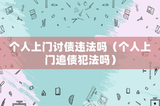 個人上門討債違法嗎（個人上門追債犯法嗎）