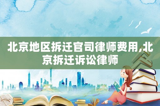 北京地區(qū)拆遷官司律師費(fèi)用,北京拆遷訴訟律師