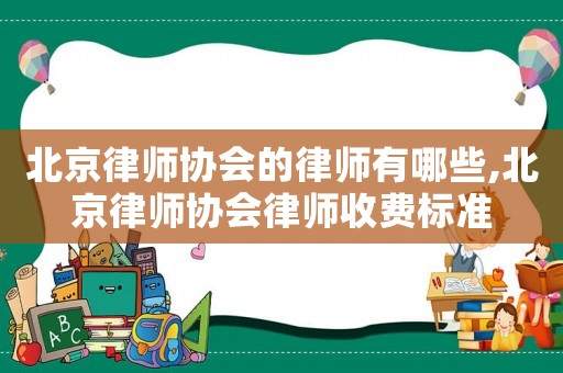 北京律師協(xié)會的律師有哪些,北京律師協(xié)會律師收費標(biāo)準(zhǔn)