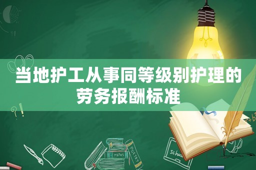 當(dāng)?shù)刈o(hù)工從事同等級(jí)別護(hù)理的勞務(wù)報(bào)酬標(biāo)準(zhǔn)