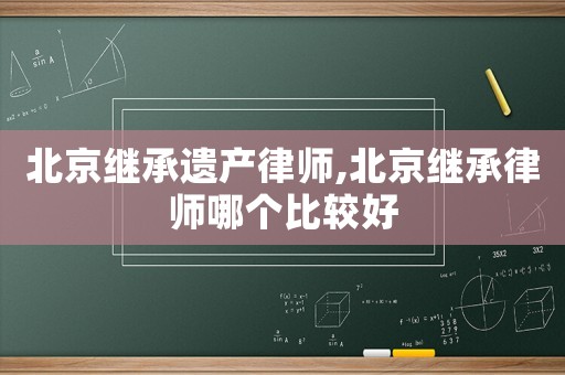 北京繼承遺產(chǎn)律師,北京繼承律師哪個(gè)比較好
