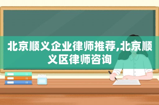 北京順義企業(yè)律師推薦,北京順義區(qū)律師咨詢