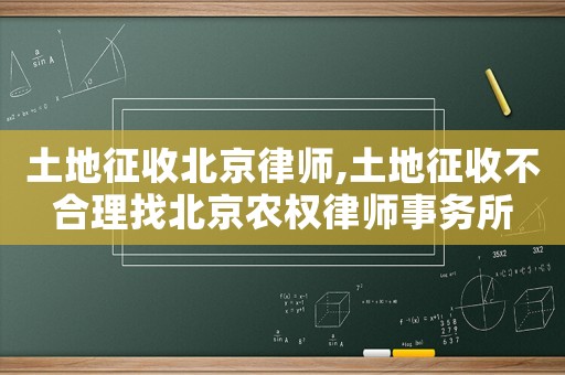 土地征收北京律師,土地征收不合理找北京農(nóng)權(quán)律師事務(wù)所