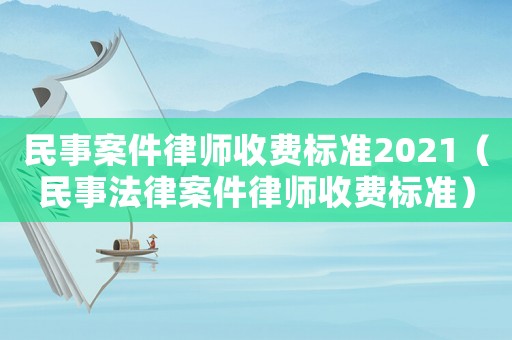 民事案件律師收費(fèi)標(biāo)準(zhǔn)2021（民事法律案件律師收費(fèi)標(biāo)準(zhǔn)）