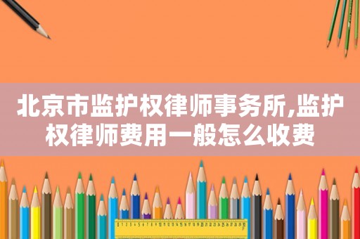 北京市監(jiān)護權(quán)律師事務(wù)所,監(jiān)護權(quán)律師費用一般怎么收費