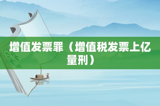 增值發(fā)票罪（增值稅發(fā)票上億量刑）