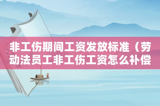 非工傷期間工資發(fā)放標(biāo)準(zhǔn)（勞動(dòng)法員工非工傷工資怎么補(bǔ)償）