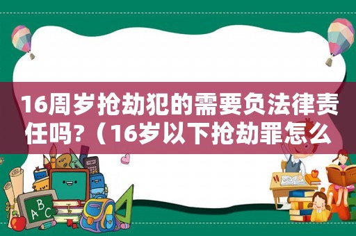 16周歲搶劫犯的需要負法律責任嗎?（16歲以下搶劫罪怎么判）