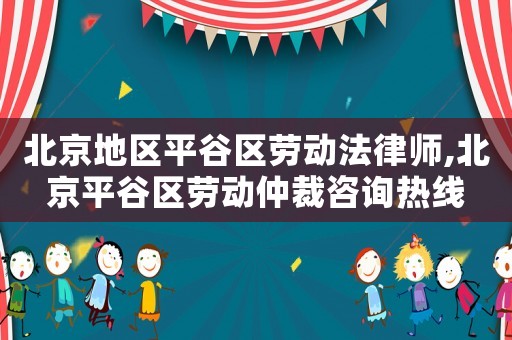 北京地區(qū)平谷區(qū)勞動法律師,北京平谷區(qū)勞動仲裁咨詢熱線