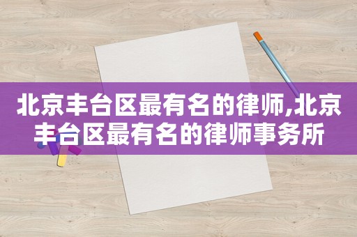 北京豐臺(tái)區(qū)最有名的律師,北京豐臺(tái)區(qū)最有名的律師事務(wù)所