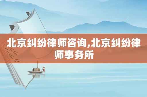 北京糾紛律師咨詢,北京糾紛律師事務(wù)所