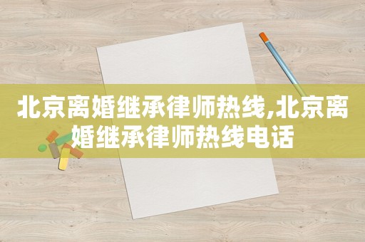 北京離婚繼承律師熱線,北京離婚繼承律師熱線電話