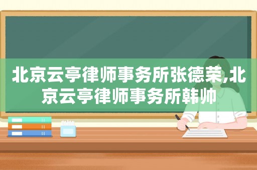 北京云亭律師事務(wù)所張德榮,北京云亭律師事務(wù)所韓帥