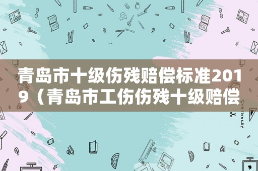 青島市十級傷殘賠償標(biāo)準(zhǔn)2019（青島市工傷傷殘十級賠償標(biāo)準(zhǔn)）