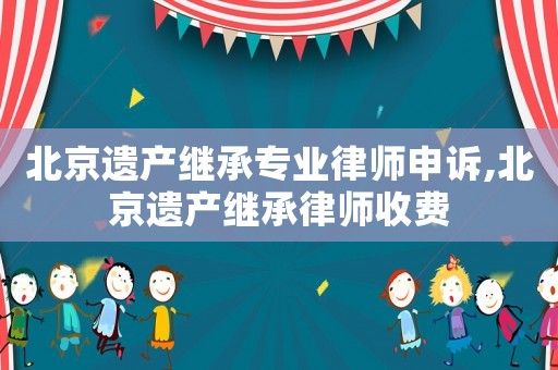 北京遺產繼承專業(yè)律師申訴,北京遺產繼承律師收費