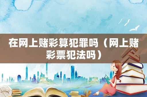 在網(wǎng)上賭彩算犯罪嗎（網(wǎng)上賭彩票犯法嗎）