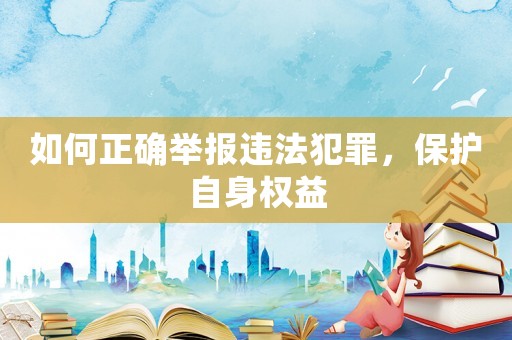 如何正確舉報違法犯罪，保護自身權(quán)益