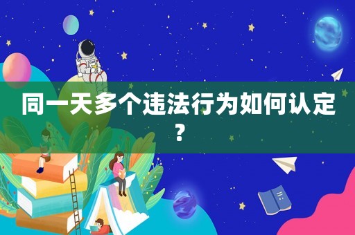同一天多個(gè)違法行為如何認(rèn)定？