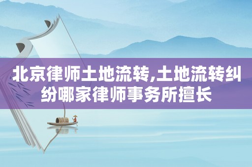 北京律師土地流轉(zhuǎn),土地流轉(zhuǎn)糾紛哪家律師事務(wù)所擅長